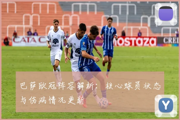 巴萨欧冠阵容解析：核心球员状态与伤病情况更新