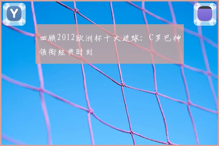 回顾2012欧洲杯十大进球：C罗巴神领衔经典时刻