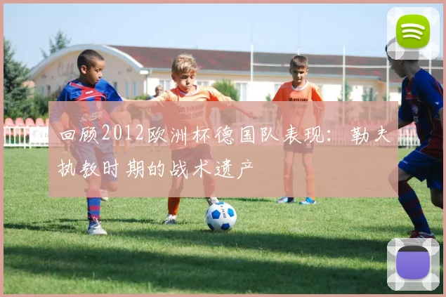 回顾2012欧洲杯德国队表现：勒夫执教时期的战术遗产