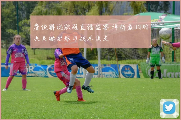 詹俊解说欧冠直播盛宴 详析豪门对决关键进球与战术焦点