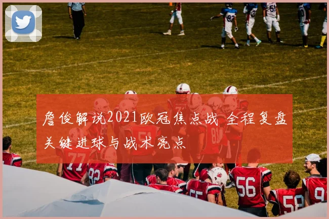 詹俊解说2021欧冠焦点战 全程复盘关键进球与战术亮点