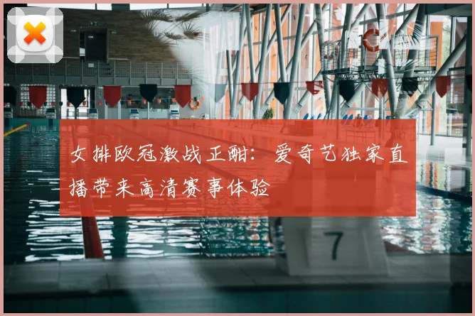 女排欧冠激战正酣：爱奇艺独家直播带来高清赛事体验