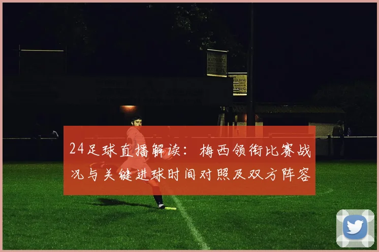 24足球直播解读：梅西领衔比赛战况与关键进球时间对照及双方阵容影响