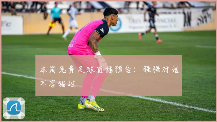 本周免费足球直播预告：强强对话不容错过