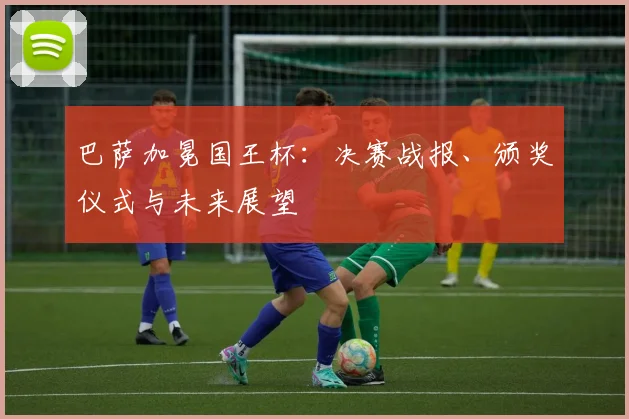 巴萨加冕国王杯:决赛战报、颁奖仪式与未来展望