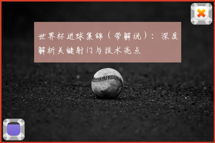 世界杯进球集锦（带解说）：深度解析关键射门与技术亮点