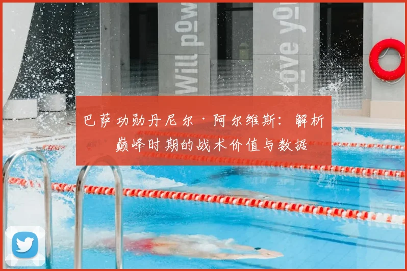 巴萨功勋丹尼尔·阿尔维斯：解析其巅峰时期的战术价值与数据