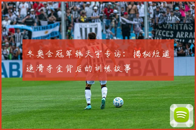 冬奥会冠军韩天宇专访：揭秘短道速滑夺金背后的训练故事